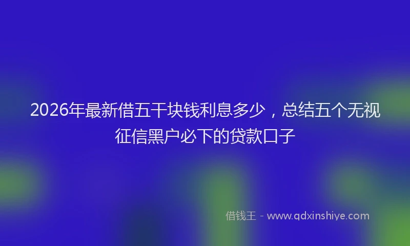 2026年最新借五干块钱利息多少，总结五个无视征信黑户必下的贷款口子
