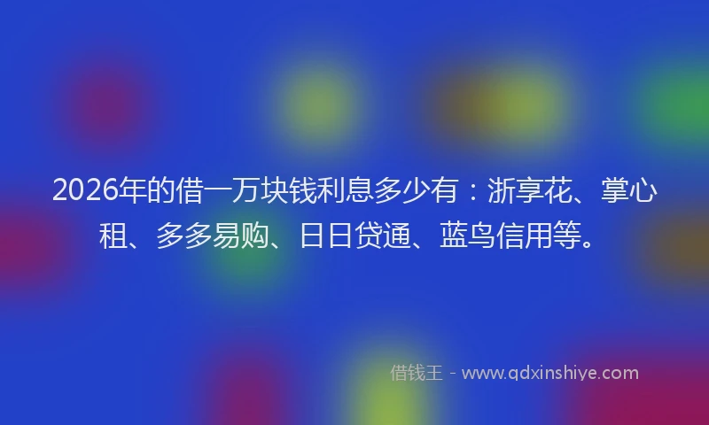 2026年的借一万块钱利息多少有：浙享花、掌心租、多多易购、日日贷通、蓝鸟信用等。