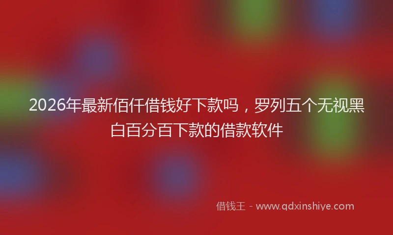 2026年最新佰仟借钱好下款吗,罗列五个无视黑白百分百下款的借款软件