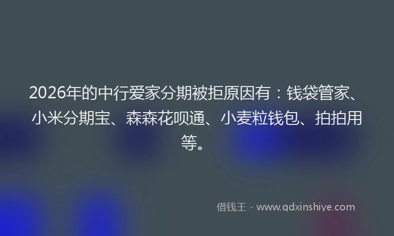 2026年的中行爱家分期被拒原因有:钱袋管家、小米分期宝、森森花呗通、小麦粒钱包、拍拍用等。