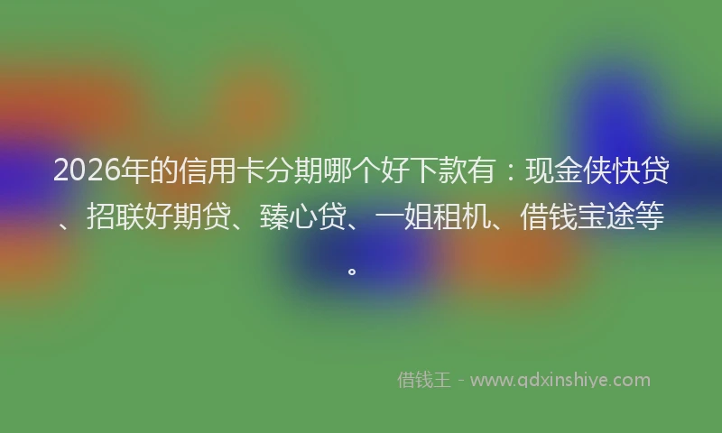 2026年的信用卡分期哪个好下款有:现金侠快贷、招联好期贷、臻心贷、一姐租机、借钱宝途等。
