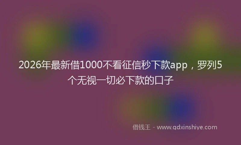2026年最新借1000不看征信秒下款app，罗列5个无视一切必下款的口子