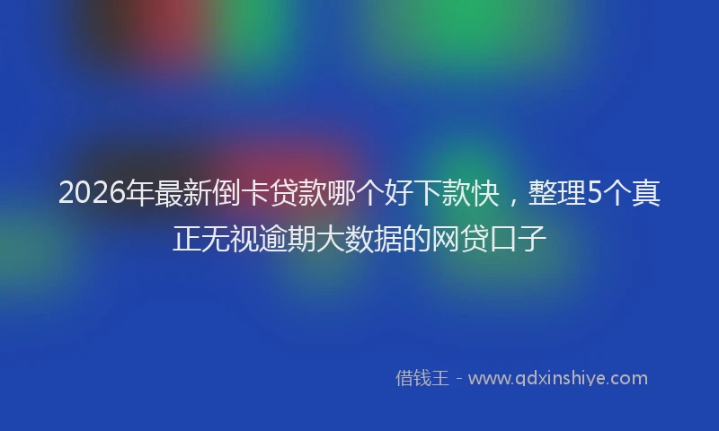 2026年最新倒卡贷款哪个好下款快，整理5个真正无视逾期大数据的网贷口子