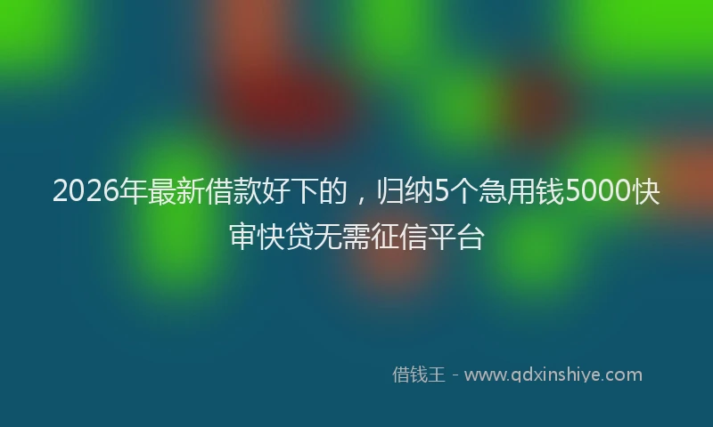 2026年最新借款好下的，归纳5个急用钱5000快审快贷无需征信平台
