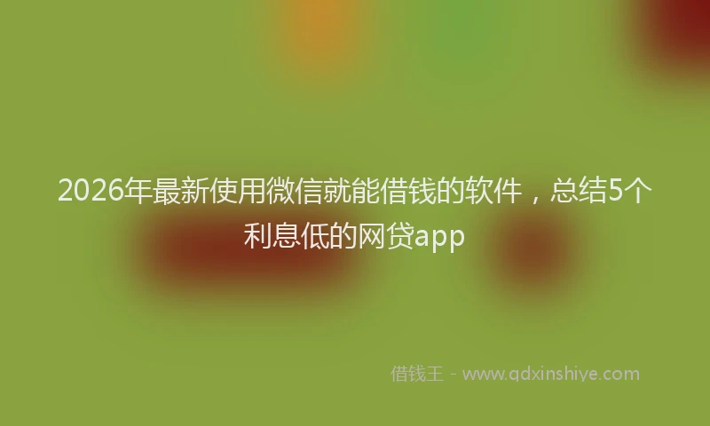 2026年最新使用微信就能借钱的软件，总结5个利息低的网贷app