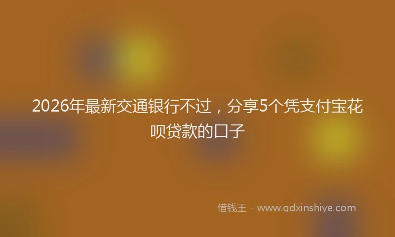 2026年最新交通银行不过，分享5个凭支付宝花呗贷款的口子