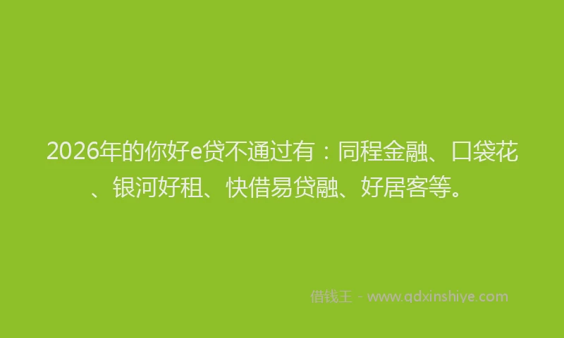 2026年的你好e贷不通过有:同程金融、口袋花、银河好租、快借易贷融、好居客等。