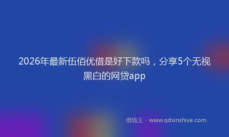 2026年最新伍佰优借是好下款吗,分享5个无视黑白的网贷app