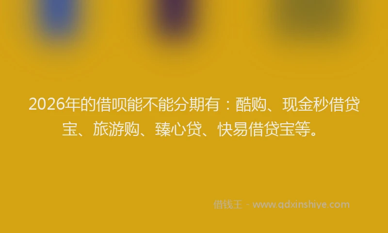 2026年的借呗能不能分期有：酷购、现金秒借贷宝、旅游购、臻心贷、快易借贷宝等。