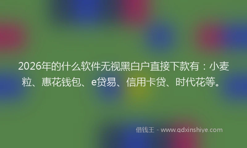 2026年的什么软件无视黑白户直接下款有：小麦粒、惠花钱包、e贷易、信用卡贷、时代花等。