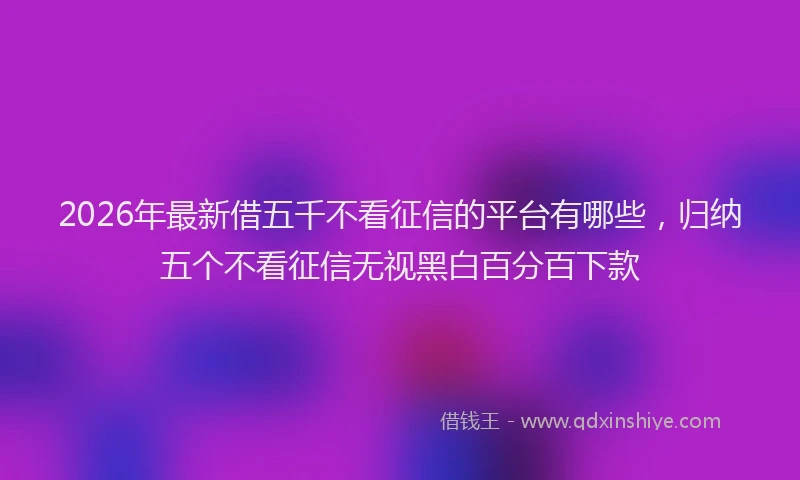 2026年最新借五千不看征信的平台有哪些，归纳五个不看征信无视黑白百分百下款