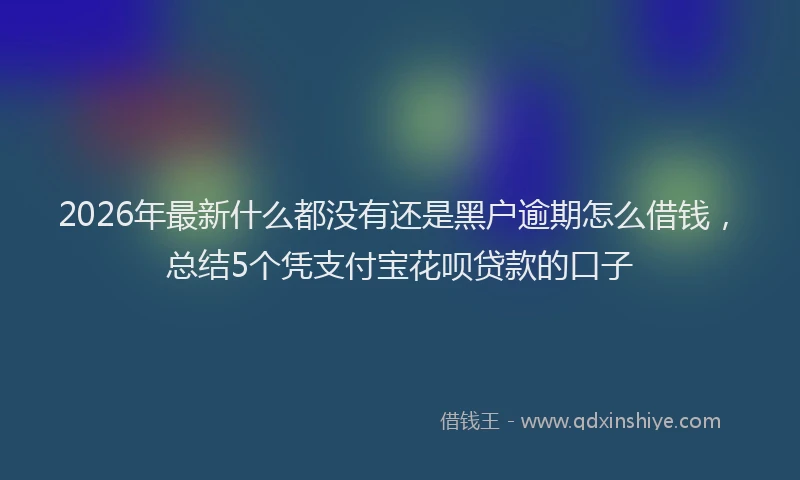 2026年最新什么都没有还是黑户逾期怎么借钱，总结5个凭支付宝花呗贷款的口子