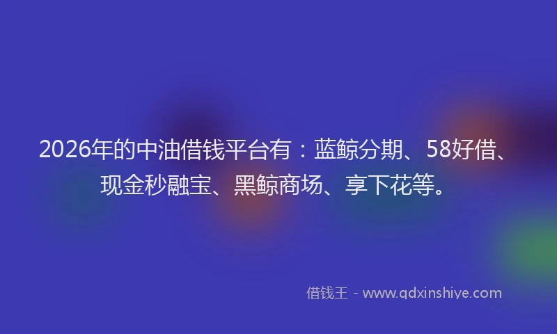 2026年的中油借钱平台有:蓝鲸分期、58好借、现金秒融宝、黑鲸商场、享下花等。