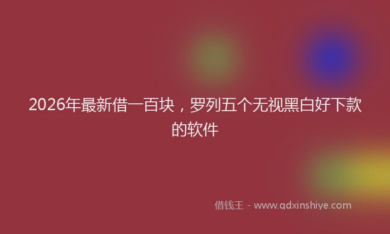 2026年最新借一百块，罗列五个无视黑白好下款的软件