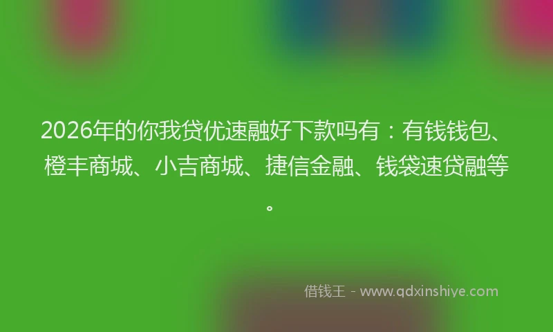 2026年的你我贷优速融好下款吗有:有钱钱包、橙丰商城、小吉商城、捷信金融、钱袋速贷融等。