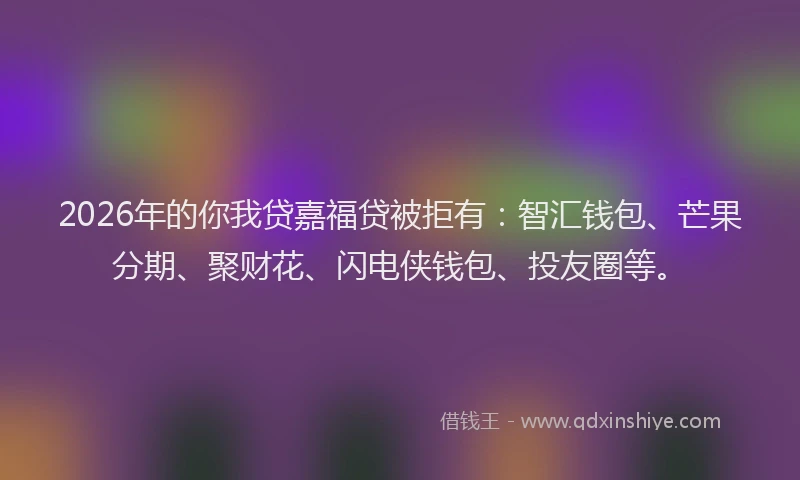 2026年的你我贷嘉福贷被拒有:智汇钱包、芒果分期、聚财花、闪电侠钱包、投友圈等。