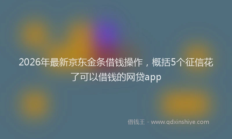 2026年最新京东金条借钱操作，概括5个征信花了可以借钱的网贷app