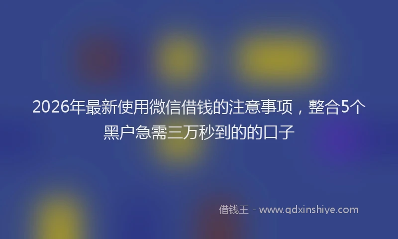2026年最新使用微信借钱的注意事项，整合5个黑户急需三万秒到的的口子