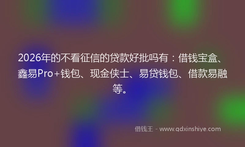 2026年的不看征信的贷款好批吗有：借钱宝盒、鑫易Pro+钱包、现金侠士、易贷钱包、借款易融等。
