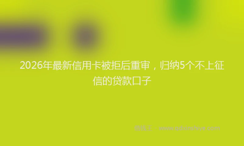 2026年最新信用卡被拒后重审，归纳5个不上征信的贷款口子