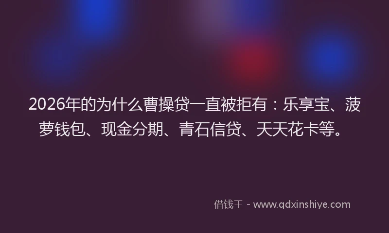 2026年的为什么曹操贷一直被拒有：乐享宝、菠萝钱包、现金分期、青石信贷、天天花卡等。