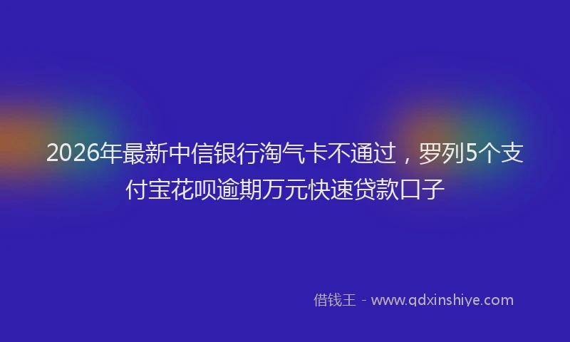 2026年最新中信银行淘气卡不通过,罗列5个支付宝花呗逾期万元快速贷款口子
