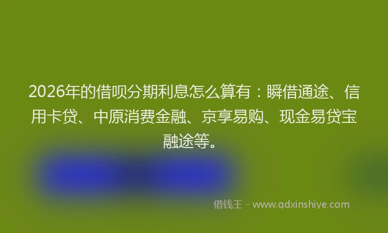 2026年的借呗分期利息怎么算有：瞬借通途、信用卡贷、中原消费金融、京享易购、现金易贷宝融途等。