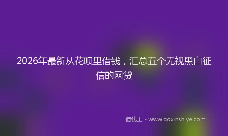2026年最新从花呗里借钱,汇总五个无视黑白征信的网贷
