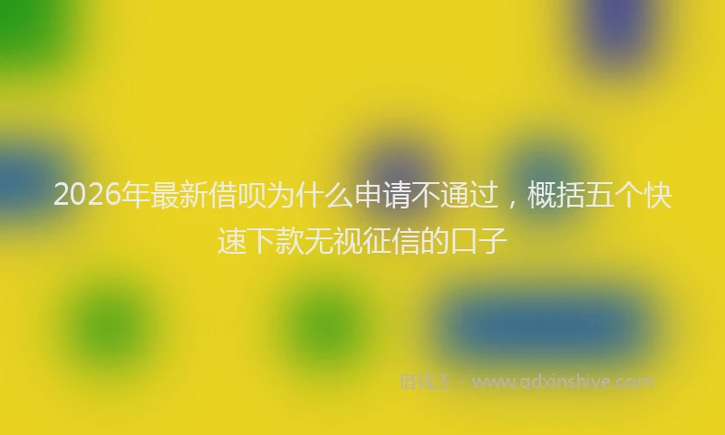 2026年最新借呗为什么申请不通过,概括五个快速下款无视征信的口子