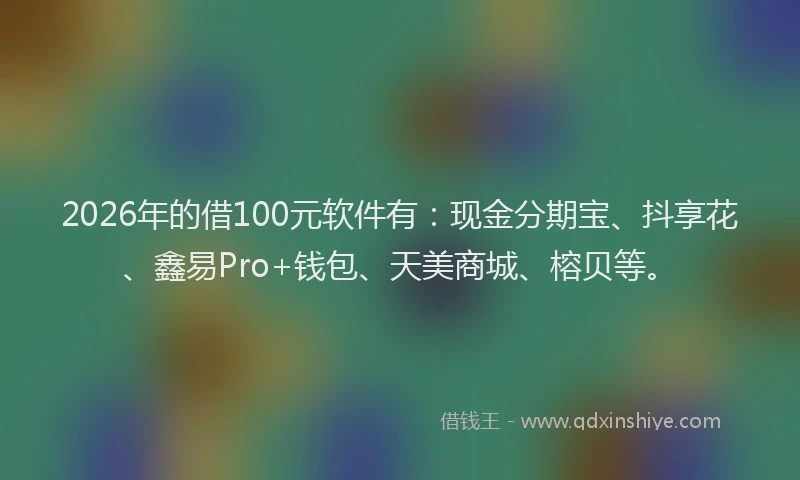 2026年的借100元软件有：现金分期宝、抖享花、鑫易Pro+钱包、天美商城、榕贝等。