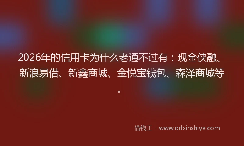 2026年的信用卡为什么老通不过有：现金侠融、新浪易借、新鑫商城、金悦宝钱包、森泽商城等。