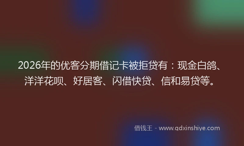 2026年的优客分期借记卡被拒贷有：现金白鸽、洋洋花呗、好居客、闪借快贷、信和易贷等。