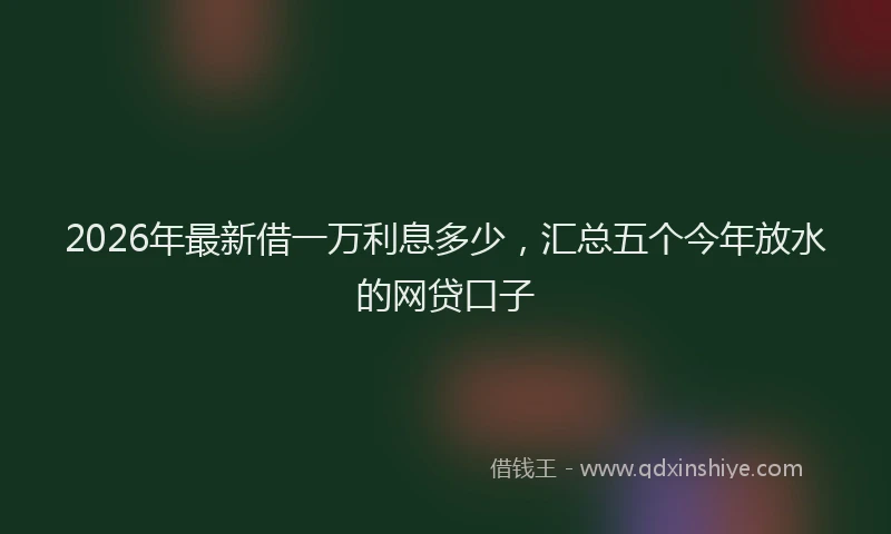 2026年最新借一万利息多少，汇总五个今年放水的网贷口子