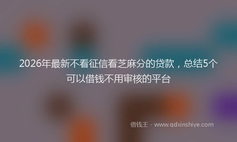 2026年最新不看征信看芝麻分的贷款，总结5个可以借钱不用审核的平台