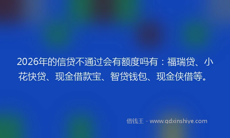 2026年的信贷不通过会有额度吗有：福瑞贷、小花快贷、现金借款宝、智贷钱包、现金侠借等。