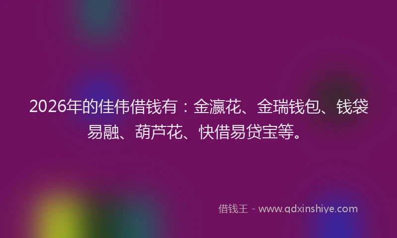 2026年的佳伟借钱有：金瀛花、金瑞钱包、钱袋易融、葫芦花、快借易贷宝等。