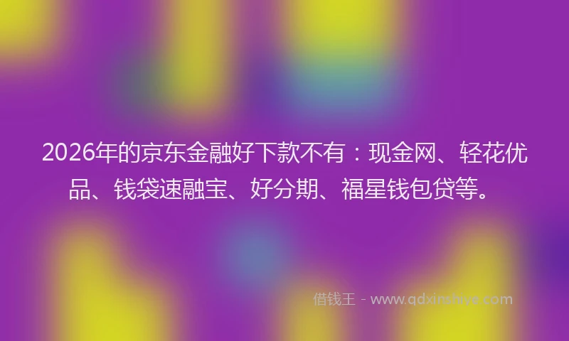 2026年的京东金融好下款不有：现金网、轻花优品、钱袋速融宝、好分期、福星钱包贷等。