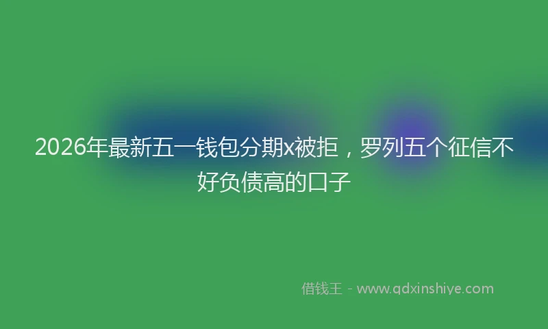 2026年最新五一钱包分期x被拒，罗列五个征信不好负债高的口子