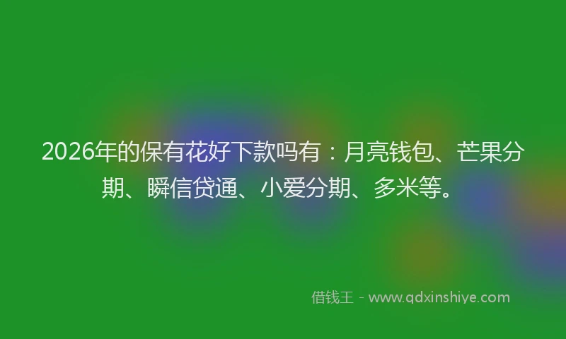 2026年的保有花好下款吗有：月亮钱包、芒果分期、瞬信贷通、小爱分期、多米等。
