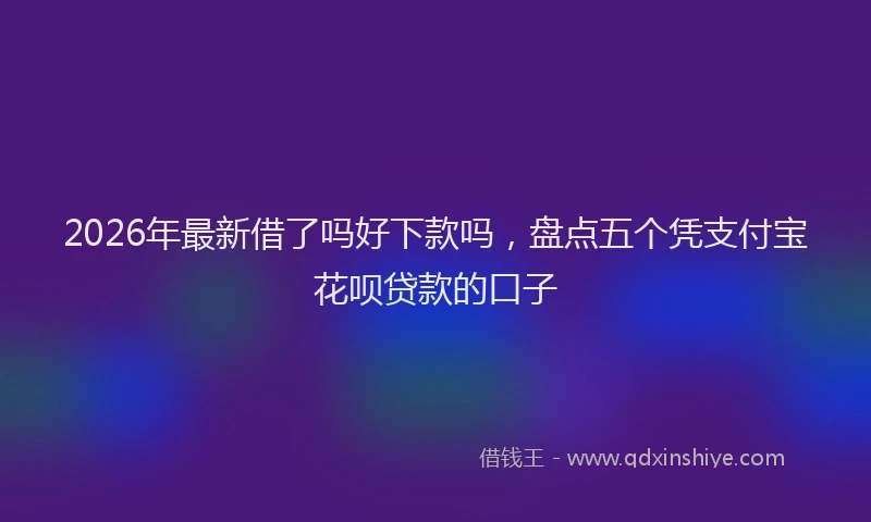 2026年最新借了吗好下款吗，盘点五个凭支付宝花呗贷款的口子