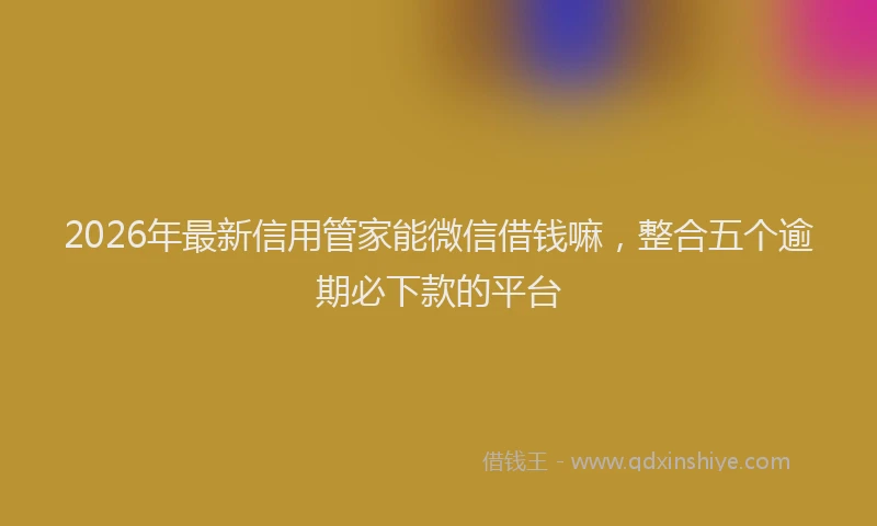 2026年最新信用管家能微信借钱嘛，整合五个逾期必下款的平台