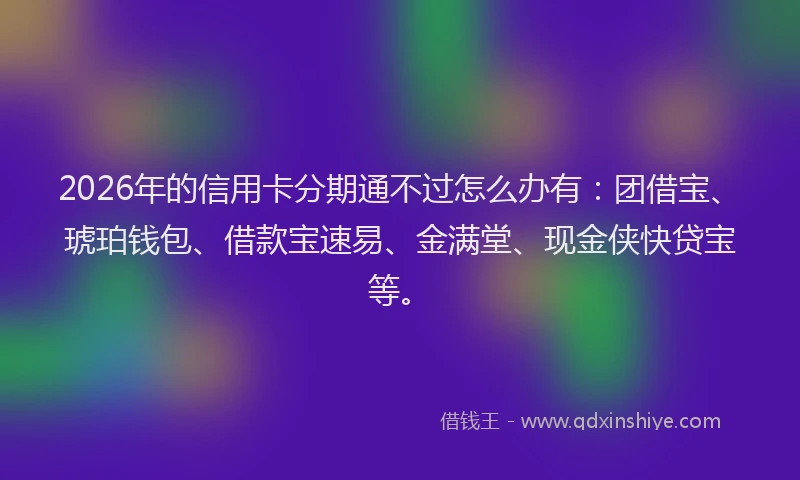 2026年的信用卡分期通不过怎么办有：团借宝、琥珀钱包、借款宝速易、金满堂、现金侠快贷宝等。