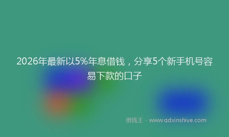 2026年最新以5%年息借钱，分享5个新手机号容易下款的口子
