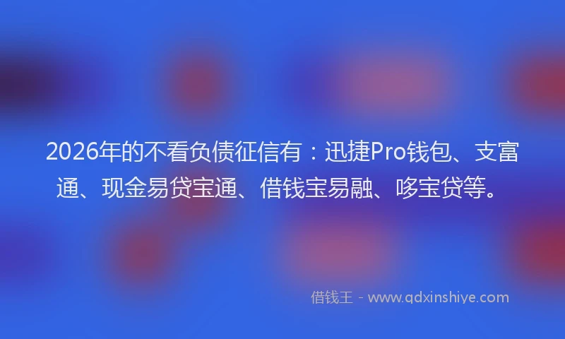 2026年的不看负债征信有：迅捷Pro钱包、支富通、现金易贷宝通、借钱宝易融、哆宝贷等。