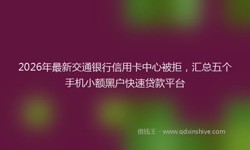 2026年最新交通银行信用卡中心被拒，汇总五个手机小额黑户快速贷款平台
