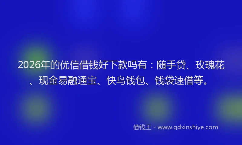 2026年的优信借钱好下款吗有：随手贷、玫瑰花、现金易融通宝、快鸟钱包、钱袋速借等。