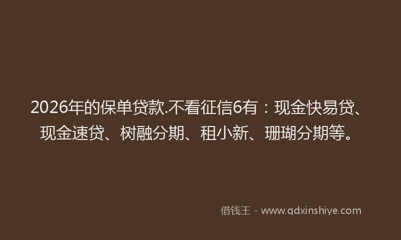 2026年的保单贷款.不看征信6有:现金快易贷、现金速贷、树融分期、租小新、珊瑚分期等。