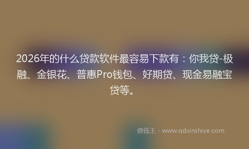 2026年的什么贷款软件最容易下款有：你我贷-极融、金银花、普惠Pro钱包、好期贷、现金易融宝贷等。