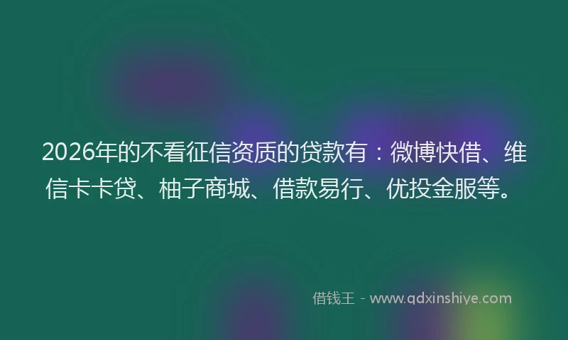 2026年的不看征信资质的贷款有:微博快借、维信卡卡贷、柚子商城、借款易行、优投金服等。