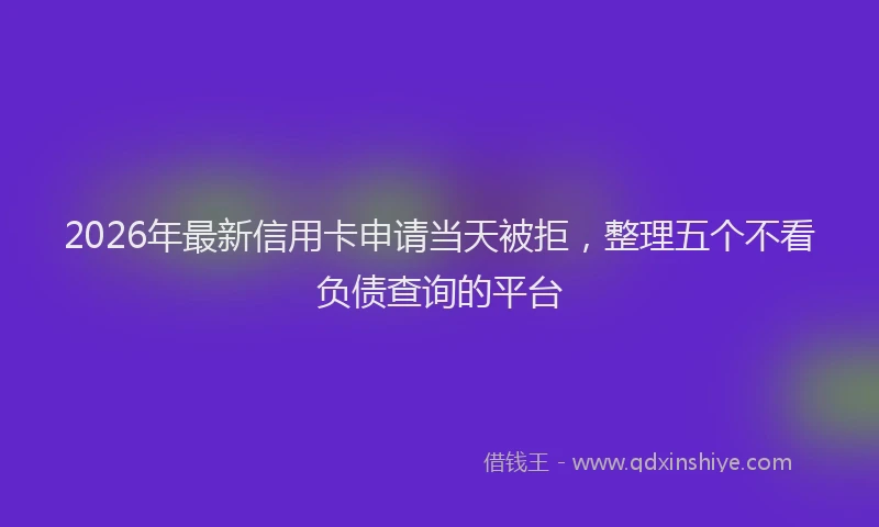 2026年最新信用卡申请当天被拒,整理五个不看负债查询的平台